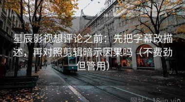 星辰影视想评论之前：先把字幕改描述，再对照剪辑暗示因果吗（不费劲但管用）