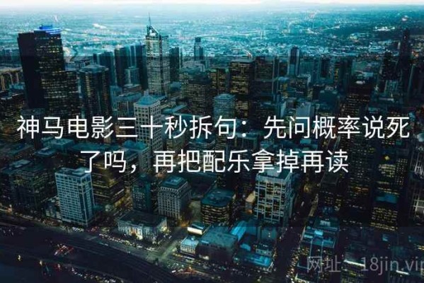 神马电影三十秒拆句：先问概率说死了吗，再把配乐拿掉再读