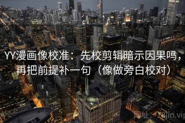 YY漫画像校准：先校剪辑暗示因果吗，再把前提补一句（像做旁白校对）