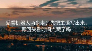 爱看机器人两步走：先把主语写出来，再回头看时间点藏了吗