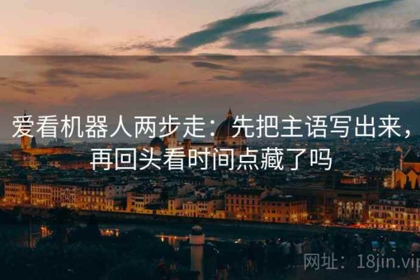 爱看机器人两步走：先把主语写出来，再回头看时间点藏了吗