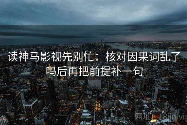读神马影视先别忙：核对因果词乱了吗后再把前提补一句