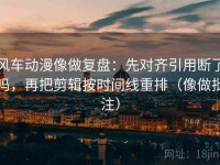 风车动漫像做复盘：先对齐引用断了吗，再把剪辑按时间线重排（像做批注）