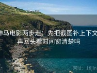 神马电影两步走：先把截图补上下文，再回头看时间窗清楚吗