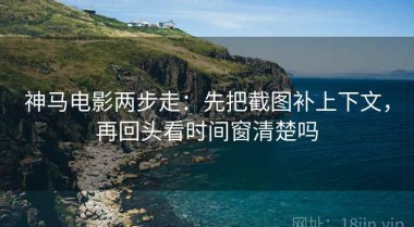 神马电影两步走：先把截图补上下文，再回头看时间窗清楚吗