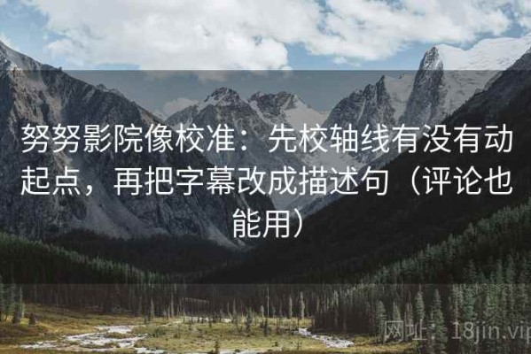 努努影院像校准：先校轴线有没有动起点，再把字幕改成描述句（评论也能用）