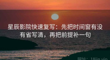 星辰影院快速复写：先把时间窗有没有省写清，再把前提补一句