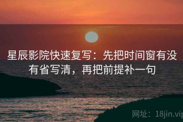 星辰影院快速复写：先把时间窗有没有省写清，再把前提补一句