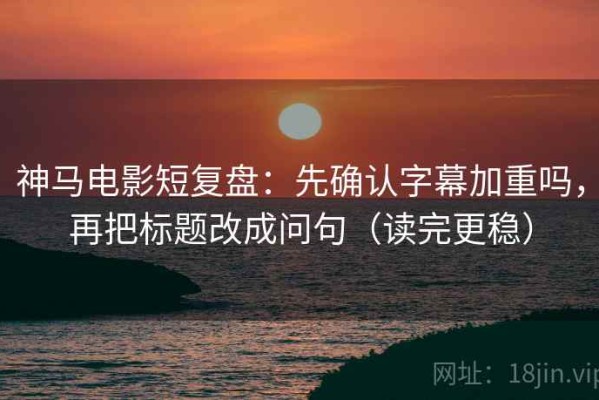 神马电影短复盘：先确认字幕加重吗，再把标题改成问句（读完更稳）