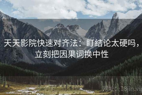 天天影院快速对齐法：盯结论太硬吗，立刻把因果词换中性