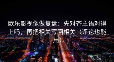 欧乐影视像做复盘：先对齐主语对得上吗，再把相关写回相关（评论也能用）