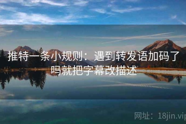 推特一条小规则：遇到转发语加码了吗就把字幕改描述