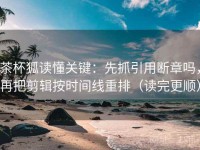 茶杯狐读懂关键：先抓引用断章吗，再把剪辑按时间线重排（读完更顺）