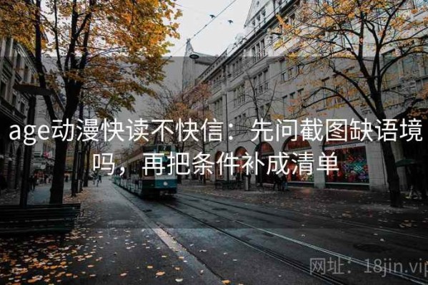 age动漫快读不快信：先问截图缺语境吗，再把条件补成清单