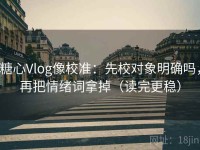 糖心Vlog像校准：先校对象明确吗，再把情绪词拿掉（读完更稳）
