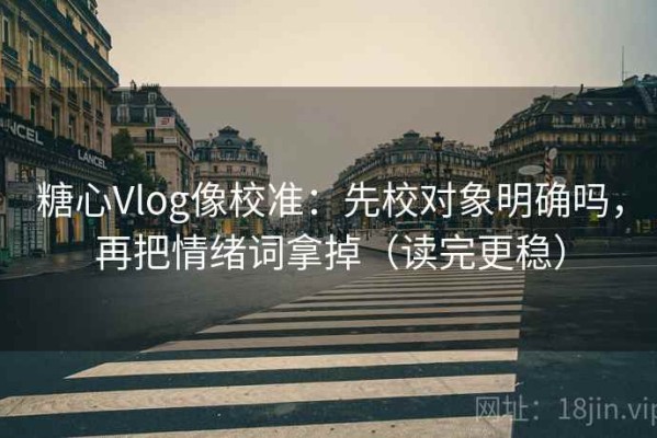 糖心Vlog像校准：先校对象明确吗，再把情绪词拿掉（读完更稳）