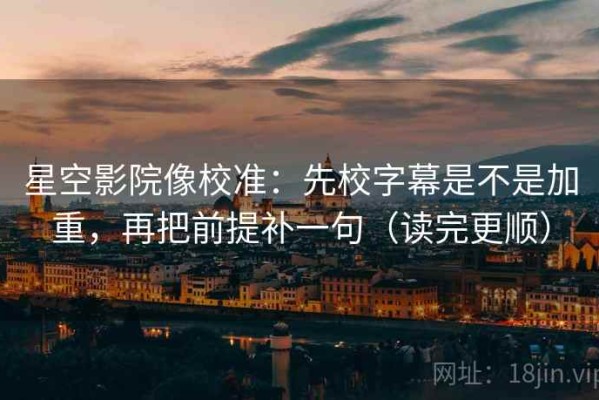 星空影院像校准：先校字幕是不是加重，再把前提补一句（读完更顺）