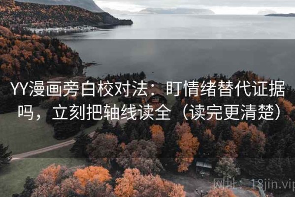 YY漫画旁白校对法：盯情绪替代证据吗，立刻把轴线读全（读完更清楚）