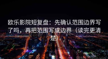 欧乐影院短复盘：先确认范围边界写了吗，再把范围写成边界（读完更清楚）