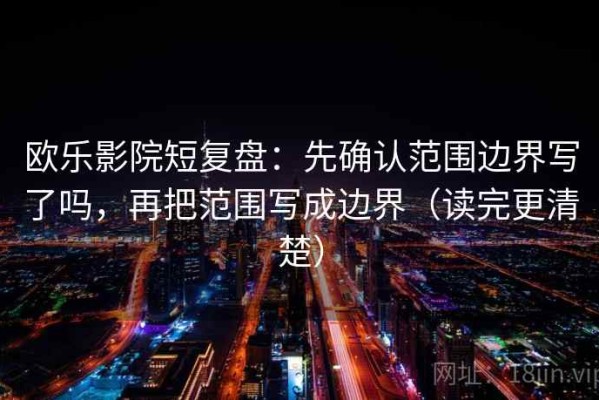 欧乐影院短复盘：先确认范围边界写了吗，再把范围写成边界（读完更清楚）