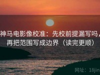 神马电影像校准：先校前提漏写吗，再把范围写成边界（读完更顺）