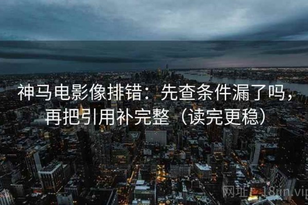 神马电影像排错：先查条件漏了吗，再把引用补完整（读完更稳）