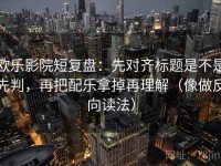 欧乐影院短复盘：先对齐标题是不是先判，再把配乐拿掉再理解（像做反向读法）