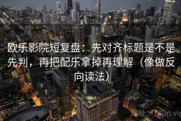 欧乐影院短复盘：先对齐标题是不是先判，再把配乐拿掉再理解（像做反向读法）