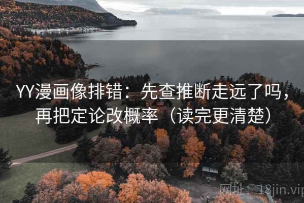 YY漫画像排错：先查推断走远了吗，再把定论改概率（读完更清楚）