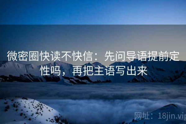 微密圈快读不快信：先问导语提前定性吗，再把主语写出来