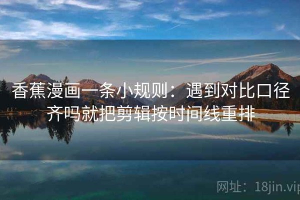 香蕉漫画一条小规则：遇到对比口径齐吗就把剪辑按时间线重排