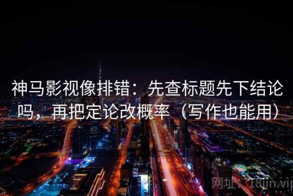 神马影视像排错：先查标题先下结论吗，再把定论改概率（写作也能用）