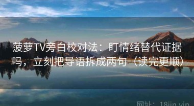 菠萝TV旁白校对法：盯情绪替代证据吗，立刻把导语拆成两句（读完更顺）
