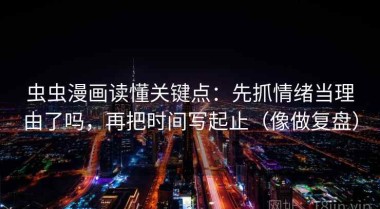 虫虫漫画读懂关键点：先抓情绪当理由了吗，再把时间写起止（像做复盘）