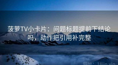菠萝TV小卡片：问题标题提前下结论吗，动作把引用补完整