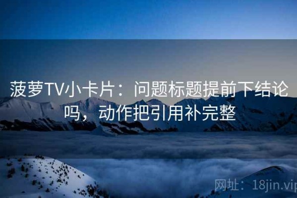 菠萝TV小卡片：问题标题提前下结论吗，动作把引用补完整