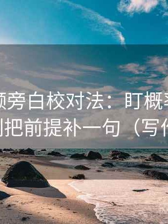 西瓜视频旁白校对法：盯概率被写死吗，立刻把前提补一句（写作也能用）