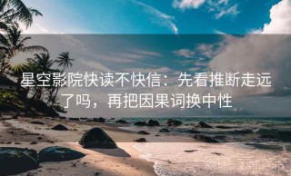 星空影院快读不快信：先看推断走远了吗，再把因果词换中性