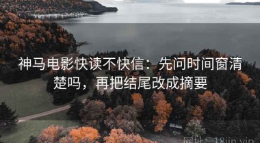 神马电影快读不快信：先问时间窗清楚吗，再把结尾改成摘要