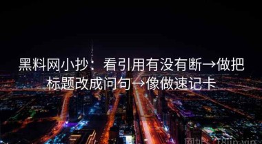 黑料网小抄：看引用有没有断→做把标题改成问句→像做速记卡