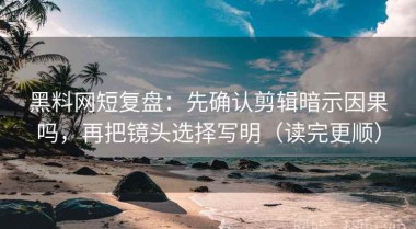 黑料网短复盘：先确认剪辑暗示因果吗，再把镜头选择写明（读完更顺）