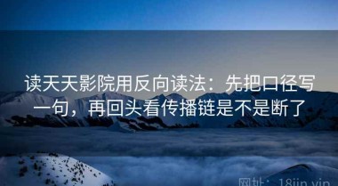 读天天影院用反向读法：先把口径写一句，再回头看传播链是不是断了