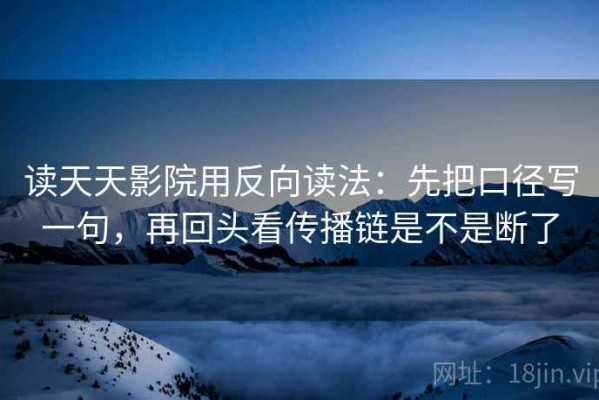 读天天影院用反向读法：先把口径写一句，再回头看传播链是不是断了