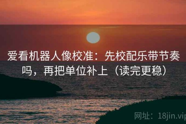 爱看机器人像校准：先校配乐带节奏吗，再把单位补上（读完更稳）