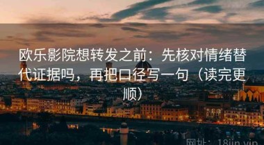 欧乐影院想转发之前：先核对情绪替代证据吗，再把口径写一句（读完更顺）