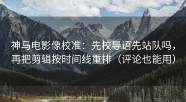 神马电影像校准：先校导语先站队吗，再把剪辑按时间线重排（评论也能用）