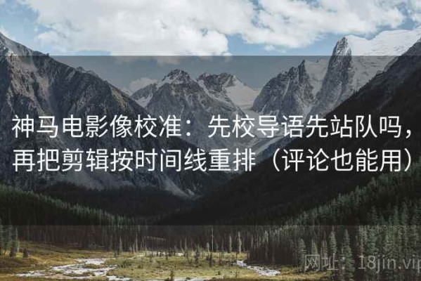 神马电影像校准：先校导语先站队吗，再把剪辑按时间线重排（评论也能用）