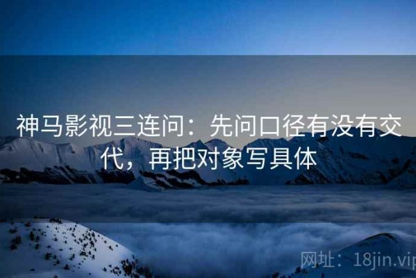 神马影视三连问：先问口径有没有交代，再把对象写具体