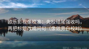 欧乐影视像校准：先校结尾强收吗，再把标题改成问句（像做旁白校对）