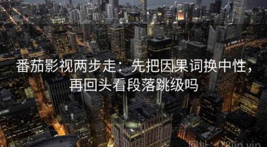 番茄影视两步走：先把因果词换中性，再回头看段落跳级吗